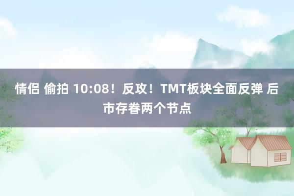 情侣 偷拍 10:08！反攻！TMT板块全面反弹 后市存眷两个节点