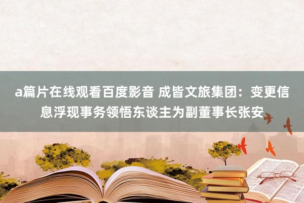a篇片在线观看百度影音 成皆文旅集团：变更信息浮现事务领悟东谈主为副董事长张安
